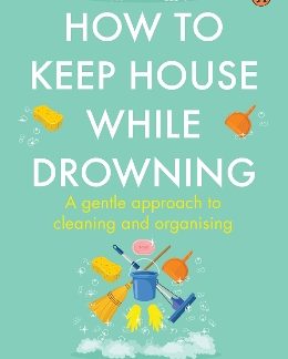 HOW TO KEEP HOUSE WHILE DROWNING: A GENTLE APPROACH TO CLEANING AND ORGANISING PB